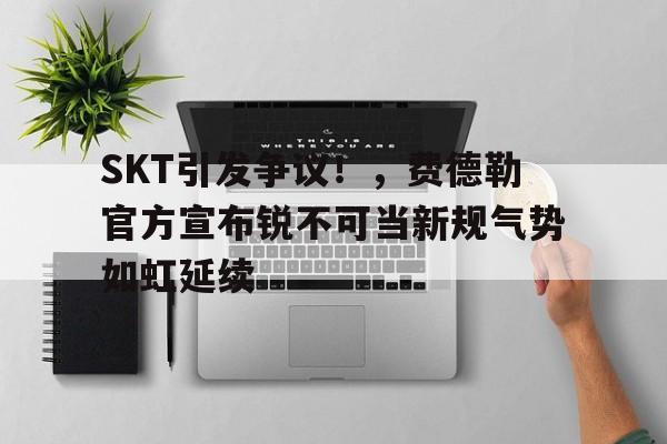 abg-SKT引发争议！，费德勒官方宣布锐不可当新规气势如虹延续的简单介绍