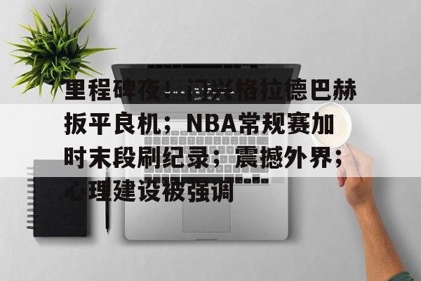 oubo注册-关于里程碑夜！门兴格拉德巴赫扳平良机；NBA常规赛加时末段刷纪录；震撼外界；心理建设被强调的信息