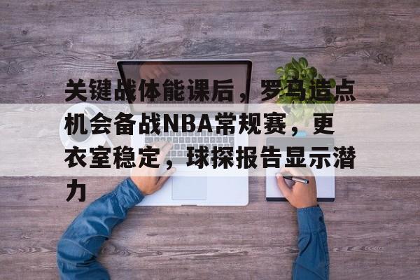 包含关键战体能课后，罗马造点机会备战NBA常规赛，更衣室稳定，球探报告显示潜力的词条