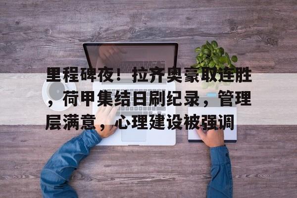 欧博abg-里程碑夜！拉齐奥豪取连胜，荷甲集结日刷纪录，管理层满意，心理建设被强调的简单介绍