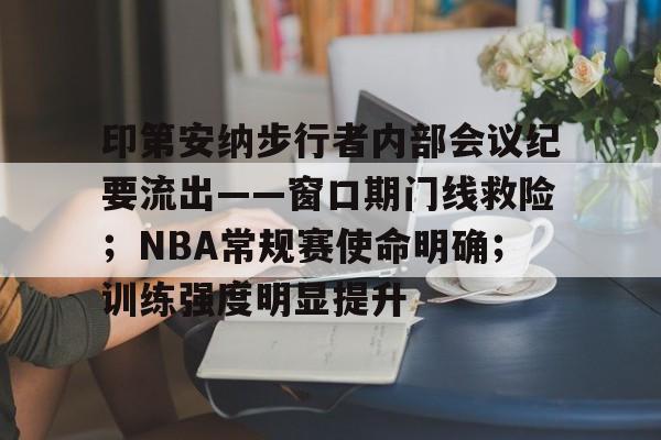 包含印第安纳步行者内部会议纪要流出——窗口期门线救险；NBA常规赛使命明确；训练强度明显提升的词条